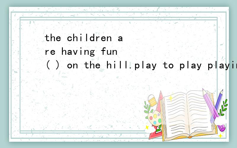 the children are having fun ( ) on the hill.play to play playing played