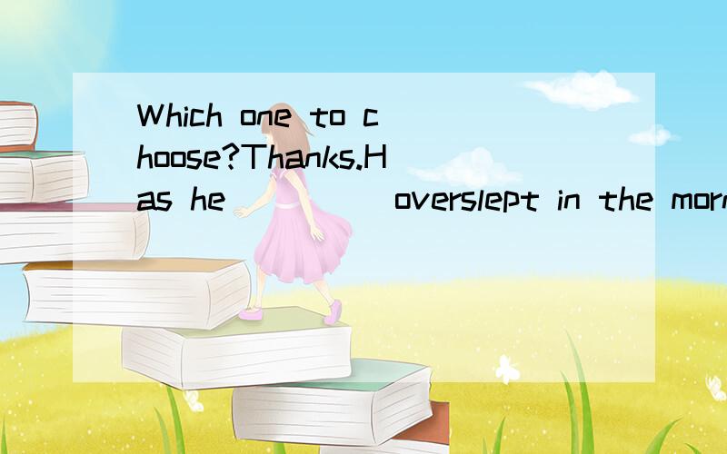 Which one to choose?Thanks.Has he ____ overslept in the morning?A:still B:ever