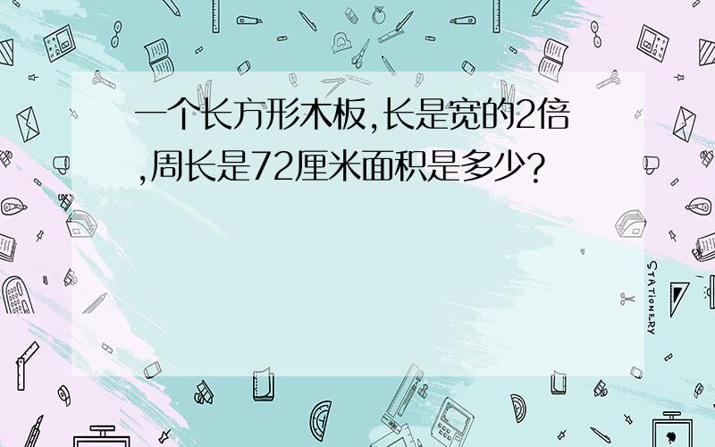 一个长方形木板,长是宽的2倍,周长是72厘米面积是多少?