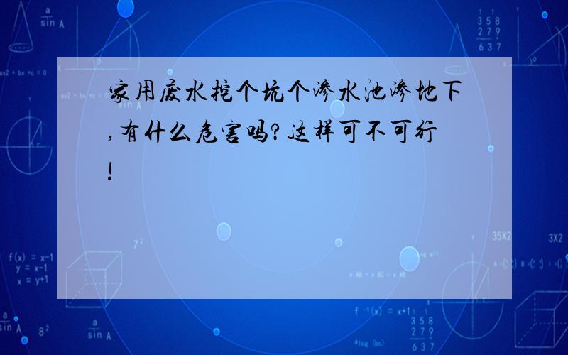 家用废水挖个坑个渗水池渗地下,有什么危害吗?这样可不可行!