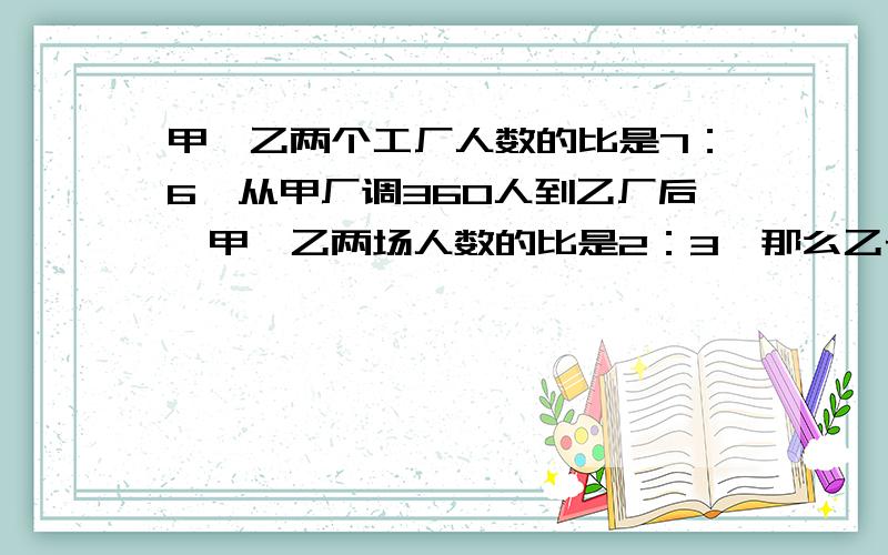 甲、乙两个工厂人数的比是7：6,从甲厂调360人到乙厂后,甲、乙两场人数的比是2：3,那么乙长原有多少人?不允许用方程