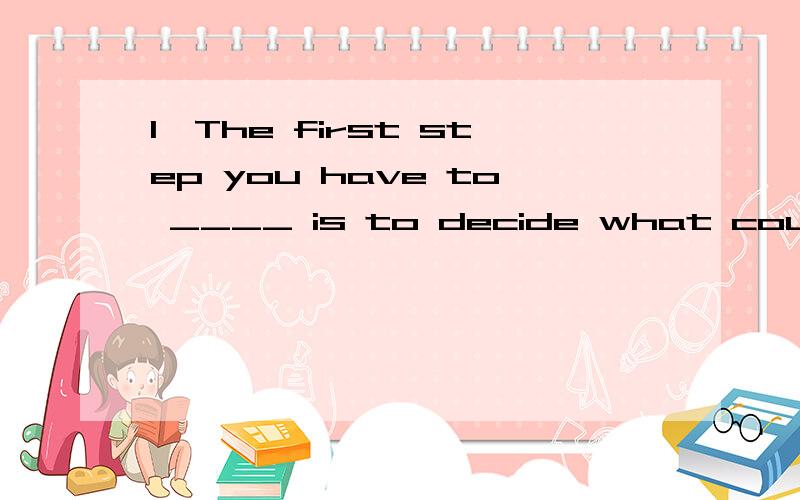 1、The first step you have to ____ is to decide what courses you are going to choose.A、do B、make C、take D、get