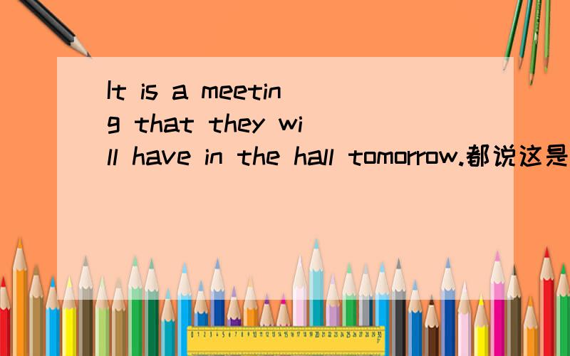 It is a meeting that they will have in the hall tomorrow.都说这是强调句,强调宾语a meeting,但强调句不是有个特点,去掉it is ..that 后,句子人可以吗.但这里却是a meeting they will have in the hall tomorrow.句序明显不