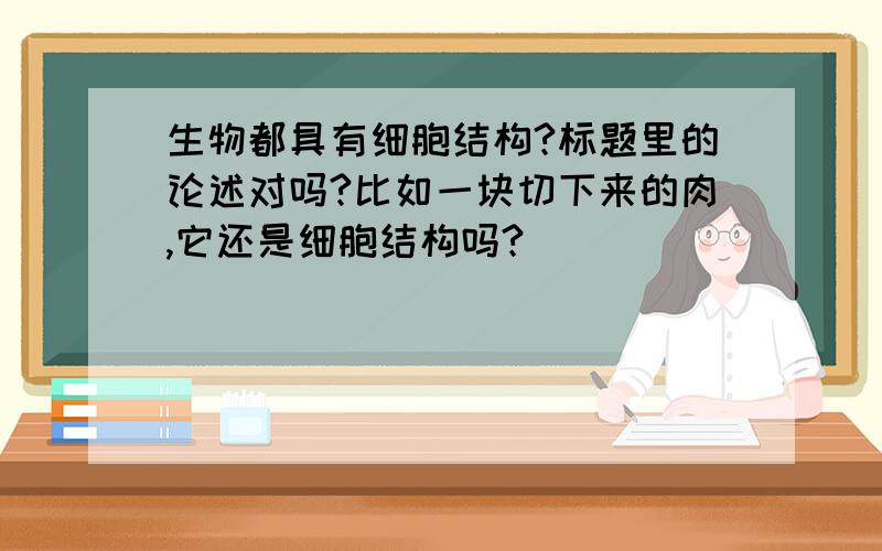 生物都具有细胞结构?标题里的论述对吗?比如一块切下来的肉,它还是细胞结构吗?