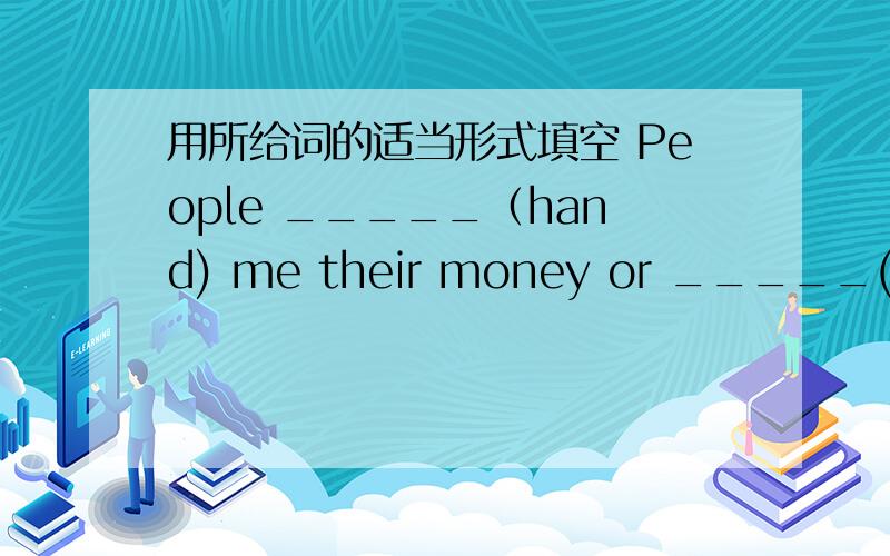 用所给词的适当形式填空 People _____（hand) me their money or _____(draw) their money from me.Look at the ____.Catch him!A.thief B.thieves C.thiefs D.a thief 用英语翻译下列句子我们从老师那里获得知识.We ____ knowledge __