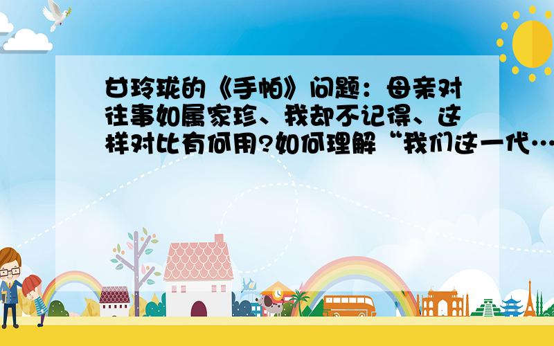 甘玲珑的《手帕》问题：母亲对往事如属家珍、我却不记得、这样对比有何用?如何理解“我们这一代…最...母亲回忆了那两件关于手帕的事