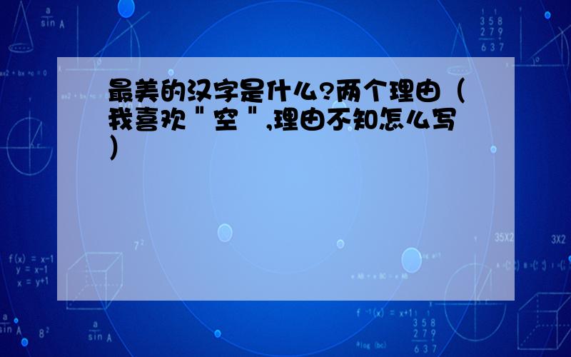 最美的汉字是什么?两个理由（我喜欢＂空＂,理由不知怎么写）