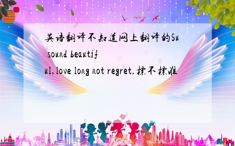 英语翻译不知道网上翻译的Su sound beautiful,love long not regret.标不标准