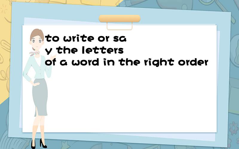 to write or say the letters of a word in the right order