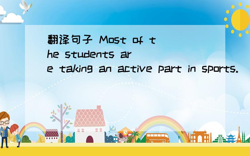 翻译句子 Most of the students are taking an active part in sports.