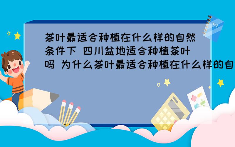 茶叶最适合种植在什么样的自然条件下 四川盆地适合种植茶叶吗 为什么茶叶最适合种植在什么样的自然条件下 四川盆地适合种植茶叶吗 为什么