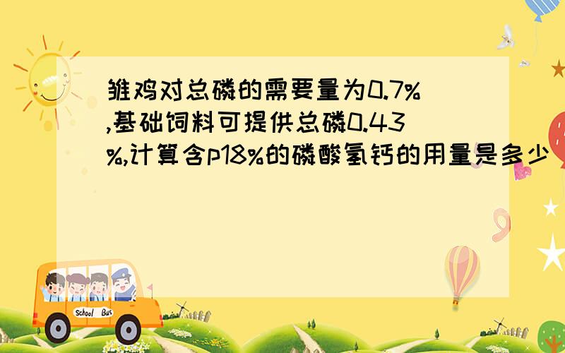 雏鸡对总磷的需要量为0.7%,基础饲料可提供总磷0.43%,计算含p18%的磷酸氢钙的用量是多少