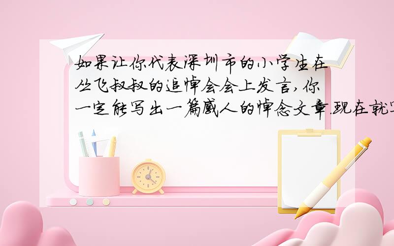 如果让你代表深圳市的小学生在丛飞叔叔的追悼会会上发言,你一定能写出一篇感人的悼念文章.现在就写吧、