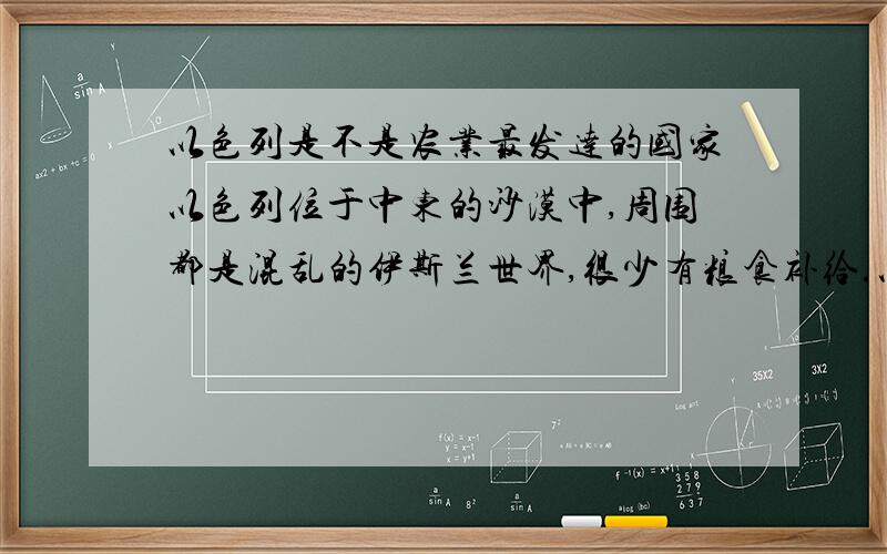 以色列是不是农业最发达的国家以色列位于中东的沙漠中,周围都是混乱的伊斯兰世界,很少有粮食补给.以色列却能自给自足,把沙漠变为绿洲.可不可以把以色列看成是全世界农业最先进的国