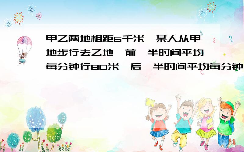 甲乙两地相距6千米,某人从甲地步行去乙地,前一半时间平均每分钟行80米,后一半时间平均每分钟行70千米.经多长时间到达乙地?