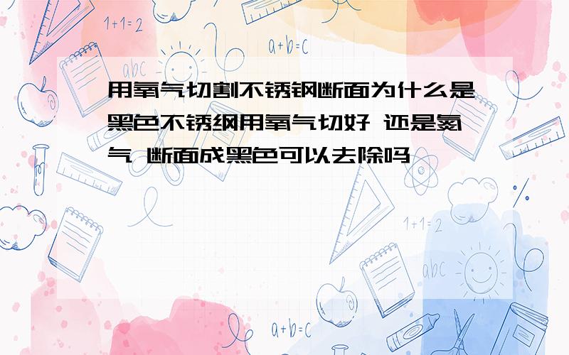 用氧气切割不锈钢断面为什么是黑色不锈纲用氧气切好 还是氮气 断面成黑色可以去除吗