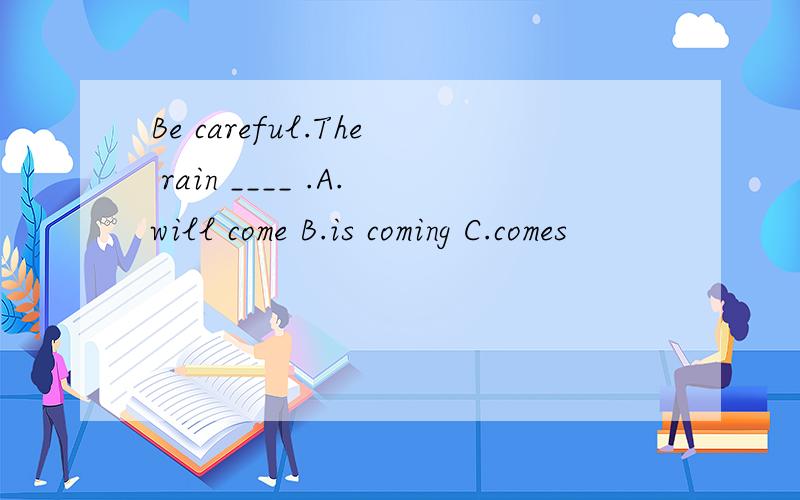 Be careful.The rain ____ .A.will come B.is coming C.comes