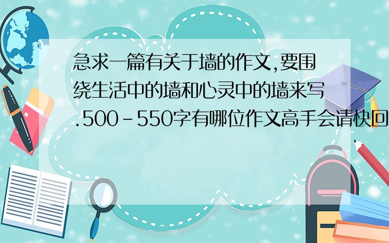 急求一篇有关于墙的作文,要围绕生活中的墙和心灵中的墙来写.500-550字有哪位作文高手会请快回答,我不要克隆来的.