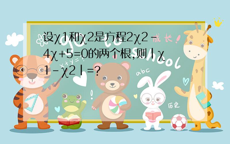 设χ1和χ2是方程2χ2- 4χ+5=0的两个根,则|χ1-χ2|=?