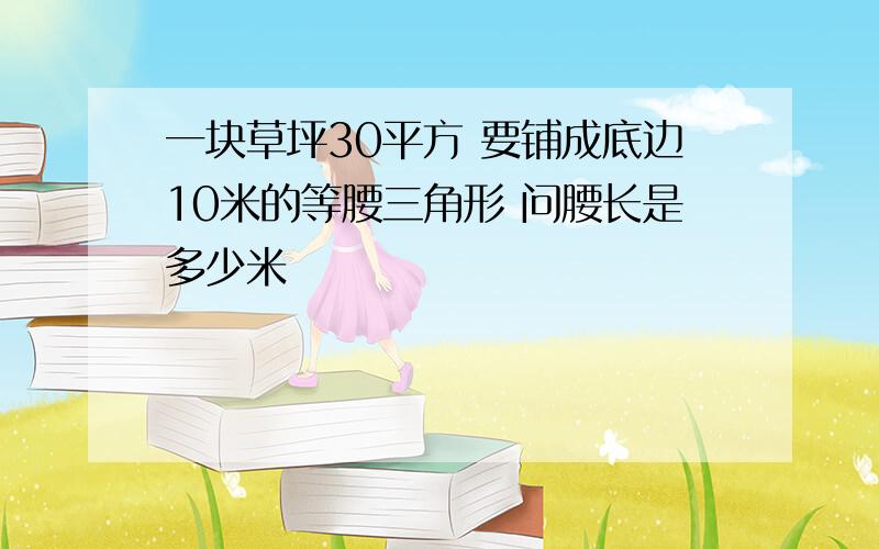 一块草坪30平方 要铺成底边10米的等腰三角形 问腰长是多少米