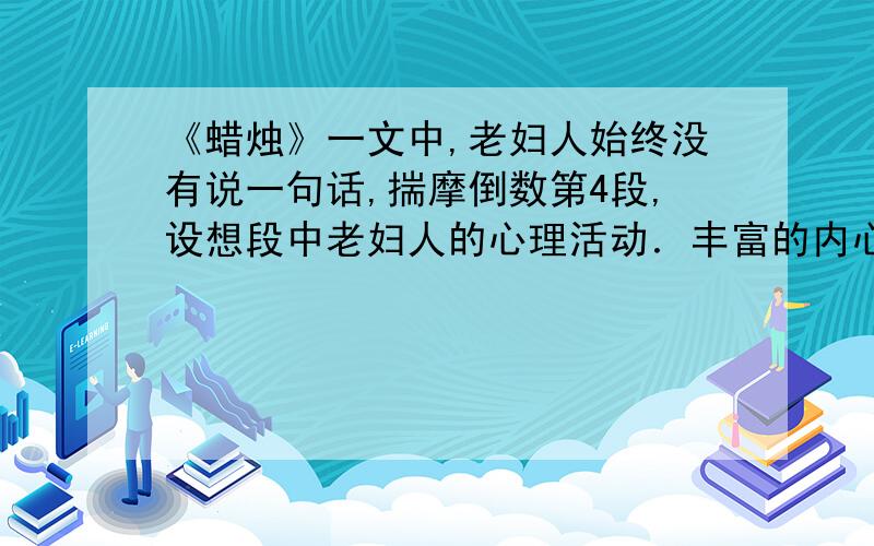 《蜡烛》一文中,老妇人始终没有说一句话,揣摩倒数第4段,设想段中老妇人的心理活动．丰富的内心活动都是通过她的动作表现出来的,设想在一二百字左右,拜托哥哥姐姐们多写点．．．．．