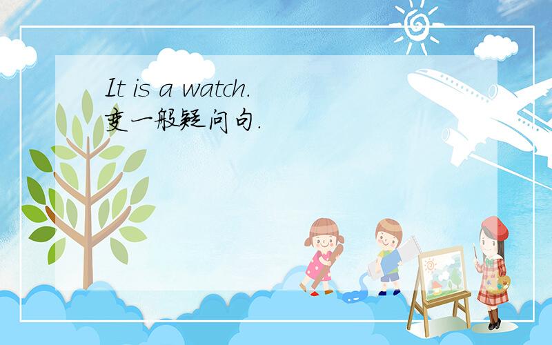 It is a watch.变一般疑问句.