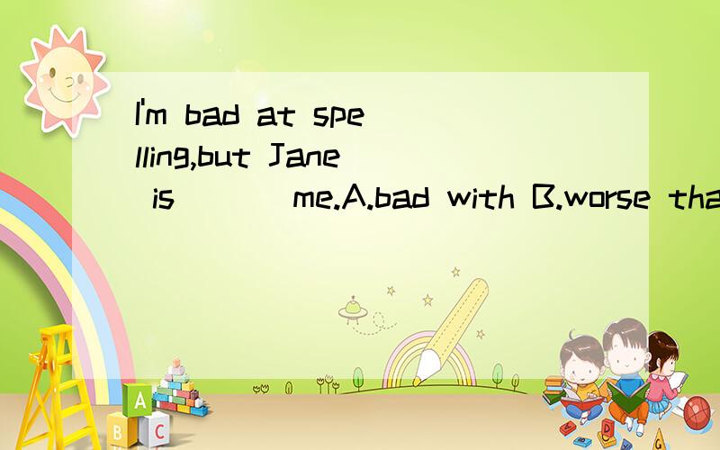 I'm bad at spelling,but Jane is ( ) me.A.bad with B.worse than C.less than