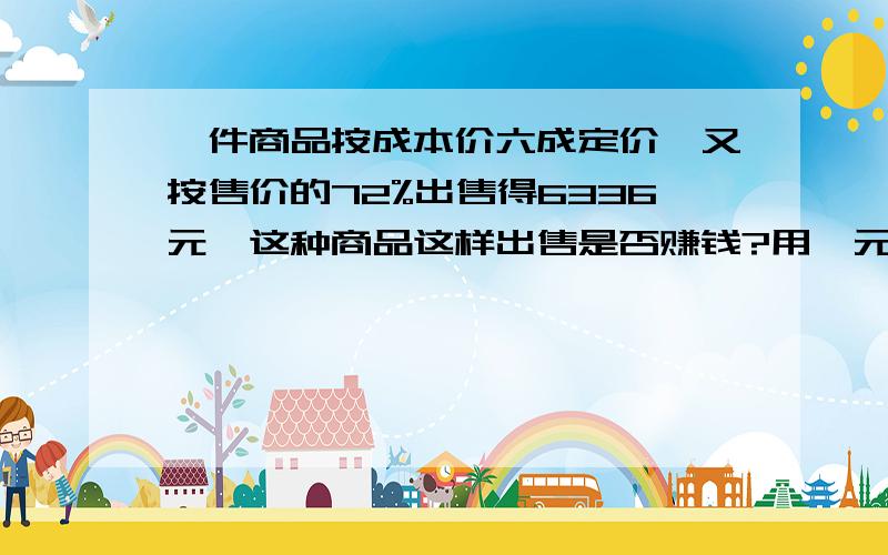 一件商品按成本价六成定价,又按售价的72%出售得6336元,这种商品这样出售是否赚钱?用一元一次方程解