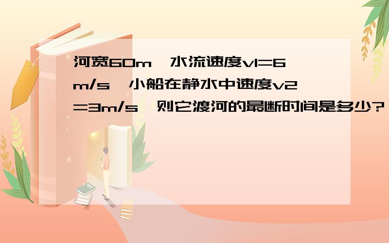 河宽60m,水流速度v1=6m/s,小船在静水中速度v2=3m/s,则它渡河的最断时间是多少?