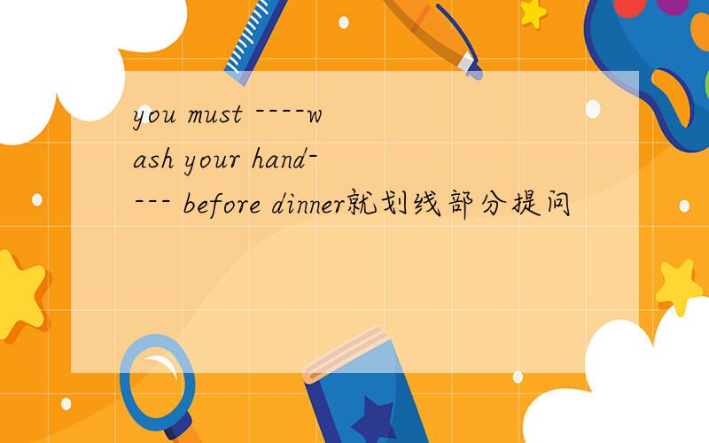 you must ----wash your hand---- before dinner就划线部分提问