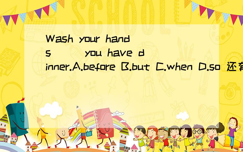 Wash your hands＿＿＿you have dinner.A.before B.but C.when D.so 还有几题：Early men found fire very＿＿＿millions of years ago.A.use B.useful C.useless D.usesOnly a quarter of the Earth is＿＿＿.A.oceans B.land C.forests D.seas