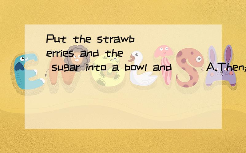 Put the strawberries and the sugar into a bowl and( ) A.Then;Finally B.mix them up C.mix it up