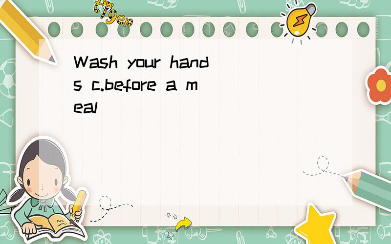 Wash your hands c.before a meal