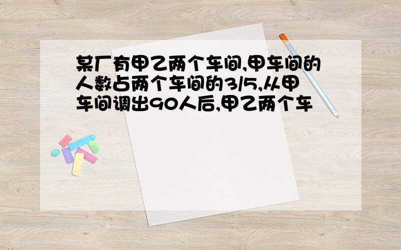 某厂有甲乙两个车间,甲车间的人数占两个车间的3/5,从甲车间调出90人后,甲乙两个车