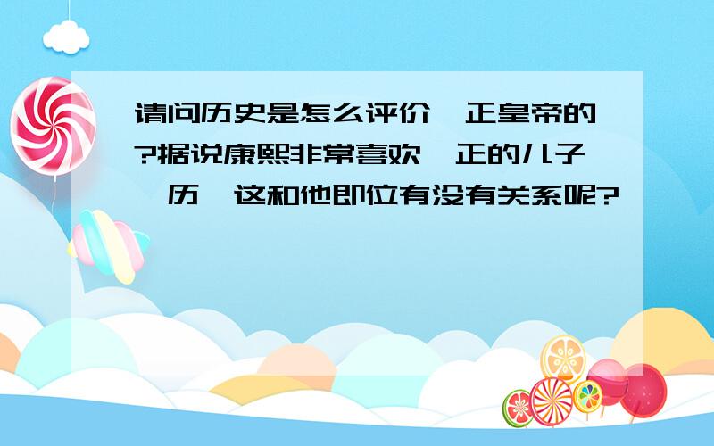 请问历史是怎么评价雍正皇帝的?据说康熙非常喜欢雍正的儿子弘历,这和他即位有没有关系呢?