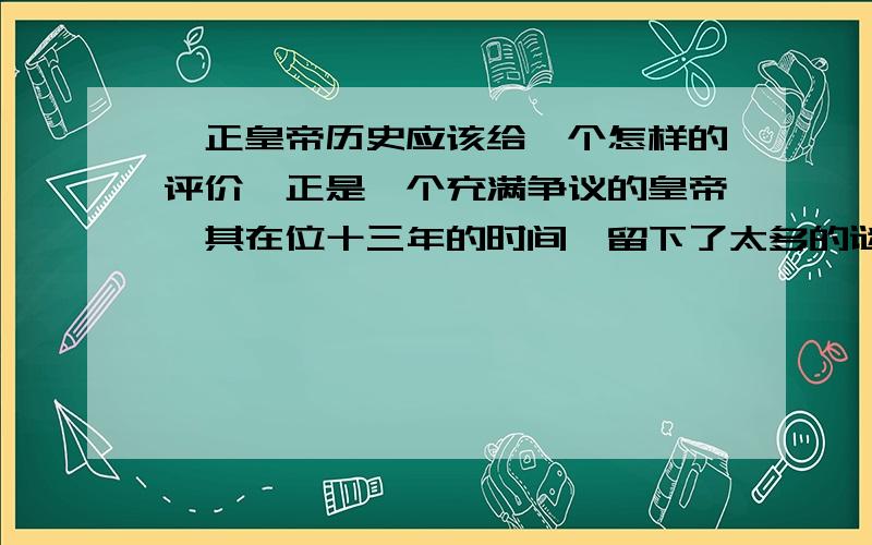 雍正皇帝历史应该给一个怎样的评价雍正是一个充满争议的皇帝,其在位十三年的时间,留下了太多的谜团,如何给他定位呢?