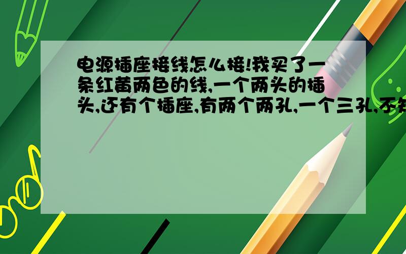 电源插座接线怎么接!我买了一条红黄两色的线,一个两头的插头,还有个插座,有两个两孔,一个三孔,不知道这样描述有人能懂没,我把红的接到L去,黄的接到N,插头就左零右火,零线没接,插上点时