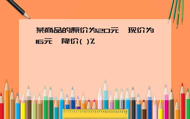 某商品的原价为20元,现价为16元,降价( )%