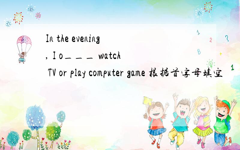 In the evening, I o___ watch TV or play computer game 根据首字母填空