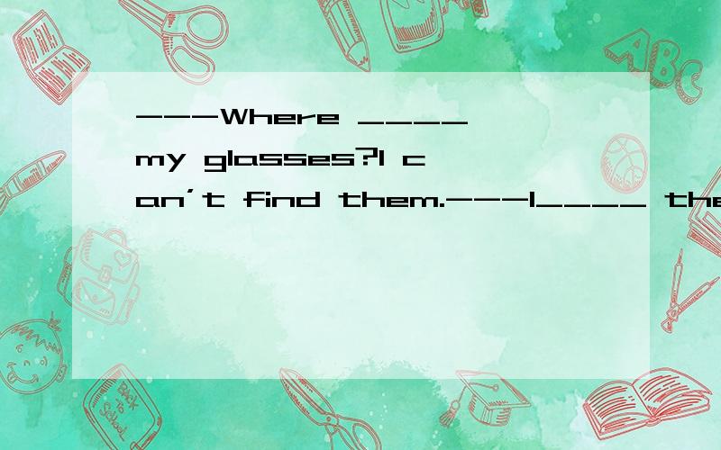 ---Where ____ my glasses?I can’t find them.---I____ them on the table,but they aren’t there.A.you put;put B.you have put;have put C.have you put;put D.did you put;have put为什么D不可以?