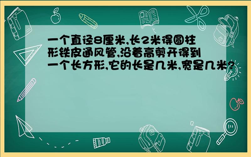 一个直径8厘米,长2米得圆柱形铁皮通风管,沿着高剪开得到一个长方形,它的长是几米,宽是几米?