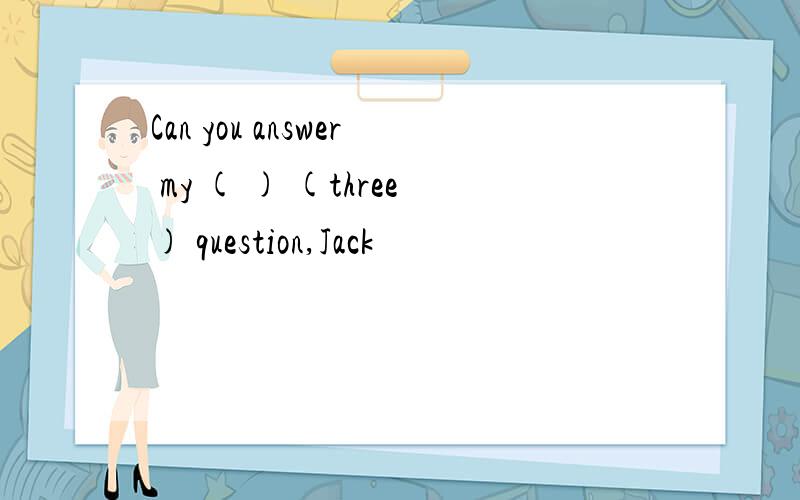 Can you answer my ( ) (three) question,Jack