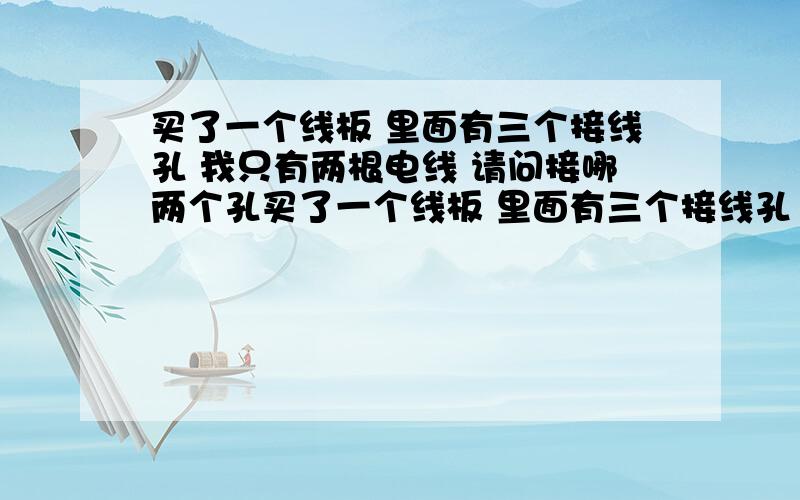 买了一个线板 里面有三个接线孔 我只有两根电线 请问接哪两个孔买了一个线板 里面有三个接线孔  我只有两根电线 请问接哪两个孔