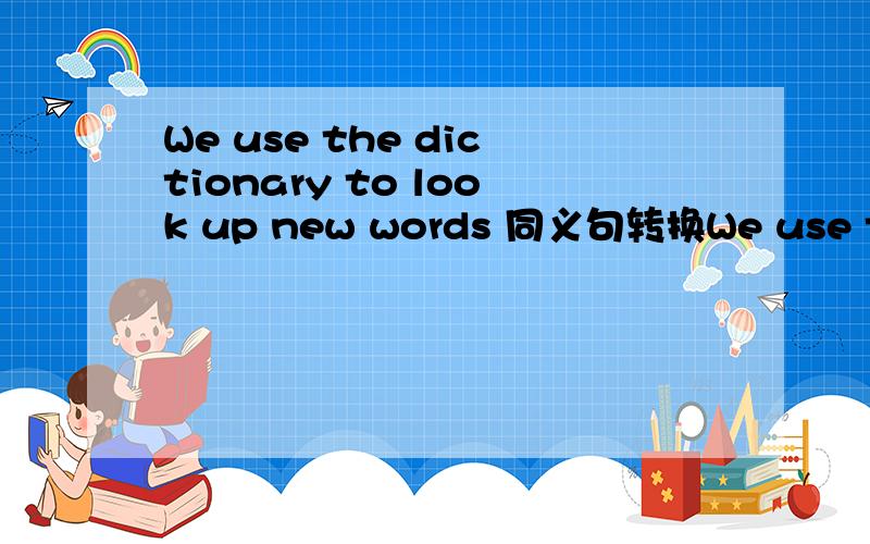 We use the dictionary to look up new words 同义句转换We use the dictionary —— ——up new words