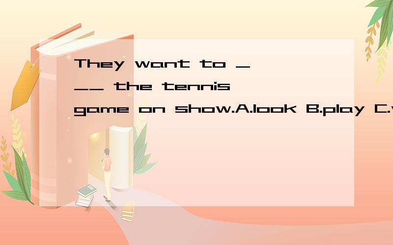 They want to ___ the tennis game on show.A.look B.play C.watch D.see