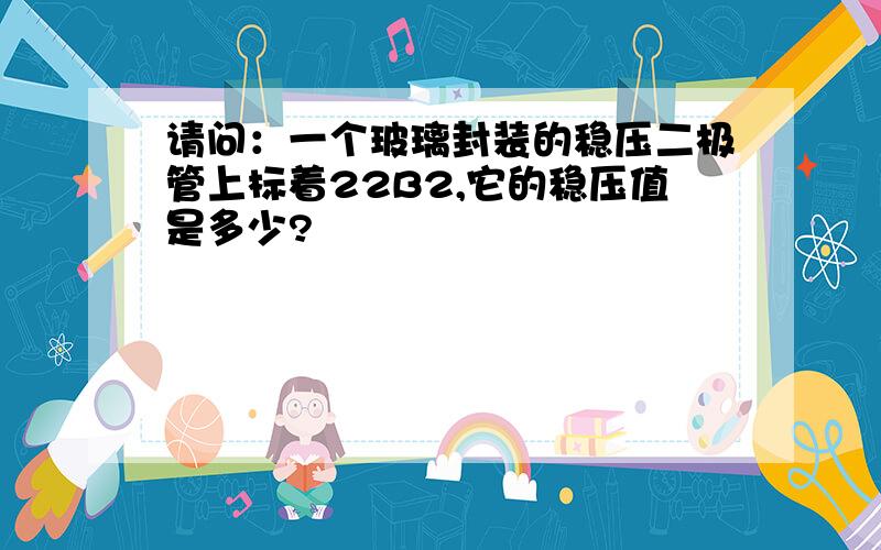 请问：一个玻璃封装的稳压二极管上标着22B2,它的稳压值是多少?