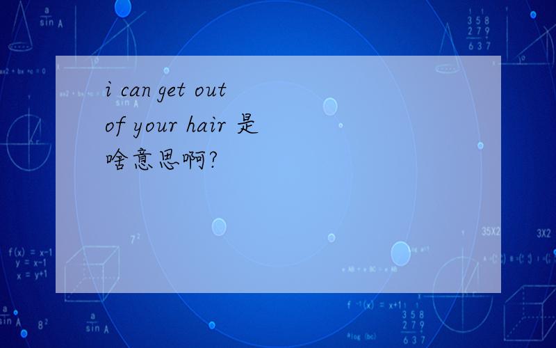 i can get out of your hair 是啥意思啊?