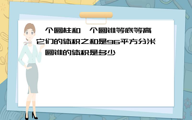 一个圆柱和一个圆锥等底等高,它们的体积之和是96平方分米,圆锥的体积是多少