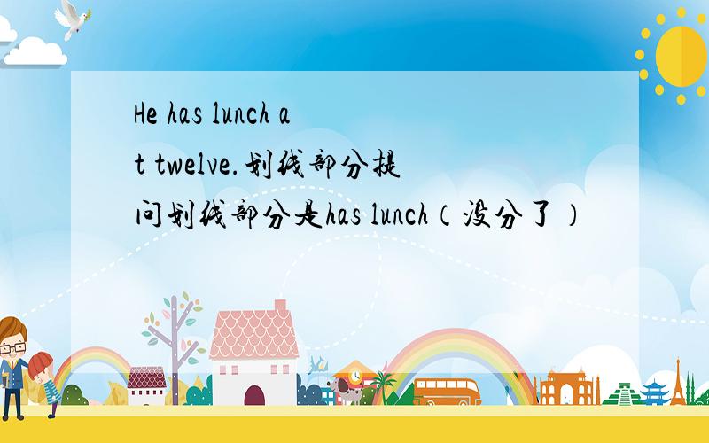 He has lunch at twelve.划线部分提问划线部分是has lunch（没分了）