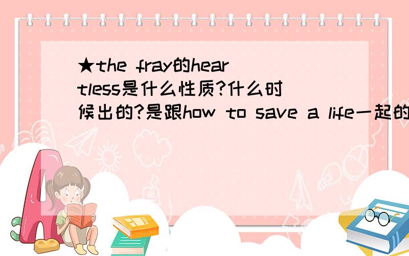 ★the fray的heartless是什么性质?什么时候出的?是跟how to save a life一起的吗?是什么性质?是不是单曲?囧rz～大哥～做人莫太土～